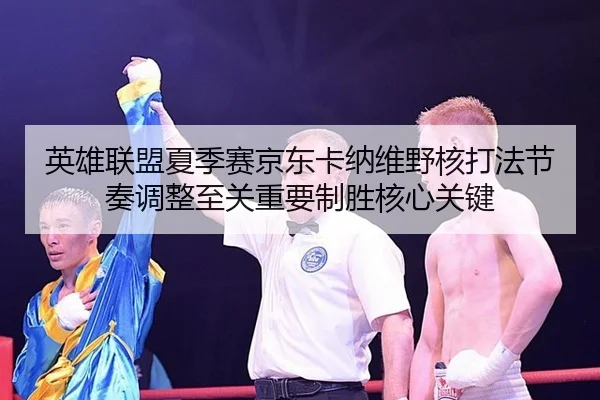 英雄联盟夏季赛京东卡纳维野核打法节奏调整至关重要制胜核心关键