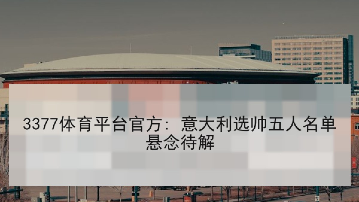 3377体育平台官方: 意大利选帅五人名单悬念待解