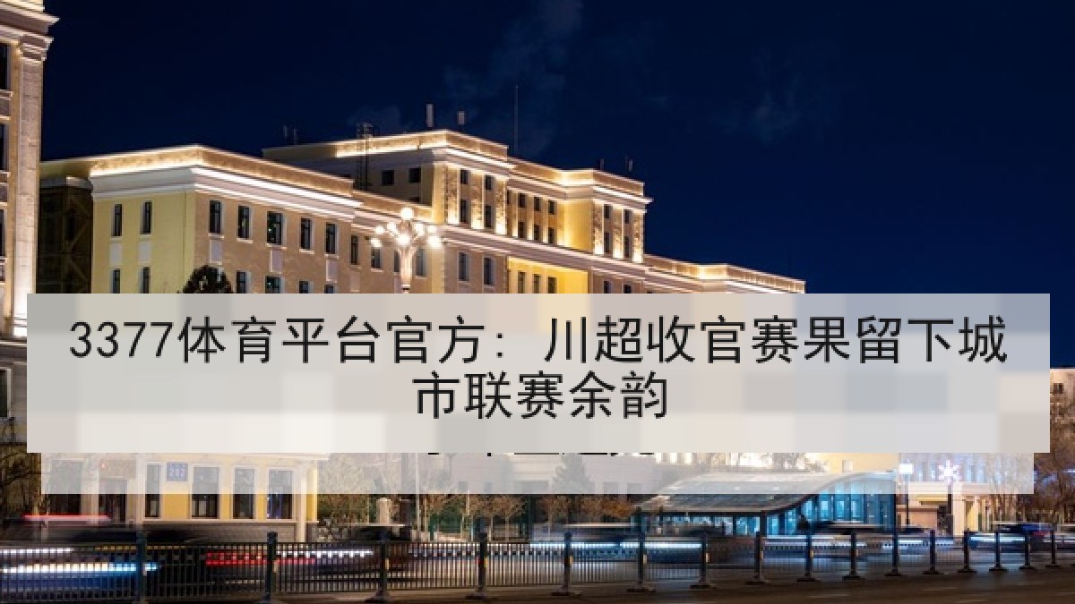 3377体育平台官方: 川超收官赛果留下城市联赛余韵
