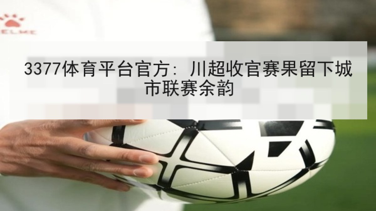 3377体育平台官方: 川超收官赛果留下城市联赛余韵