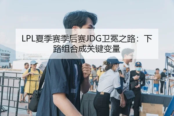 LPL夏季赛季后赛JDG卫冕之路：下路组合成关键变量