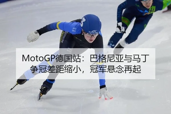MotoGP德国站：巴格尼亚与马丁争冠差距缩小，冠军悬念再起