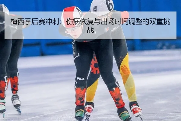 梅西季后赛冲刺：伤病恢复与出场时间调整的双重挑战