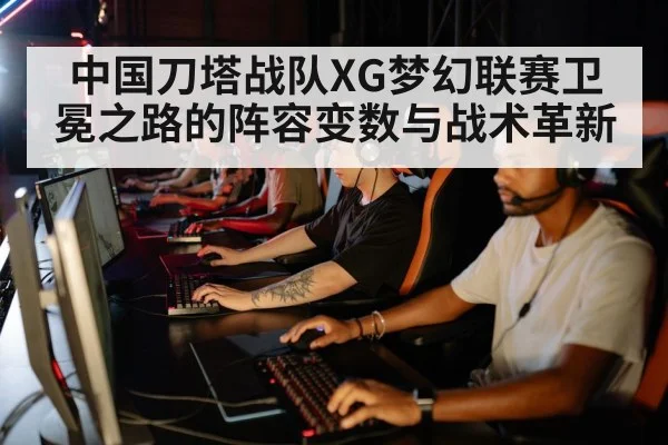 中国刀塔战队XG梦幻联赛卫冕之路的阵容变数与战术革新