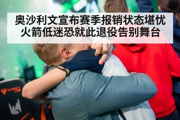 奥沙利文宣布赛季报销状态堪忧 火箭低迷恐就此退役告别舞台