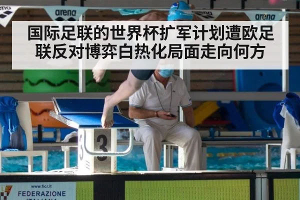 国际足联的世界杯扩军计划遭欧足联反对博弈白热化局面走向何方