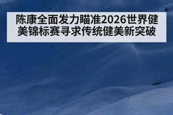 陈康全面发力瞄准2026世界健美锦标赛寻求传统健美新突破