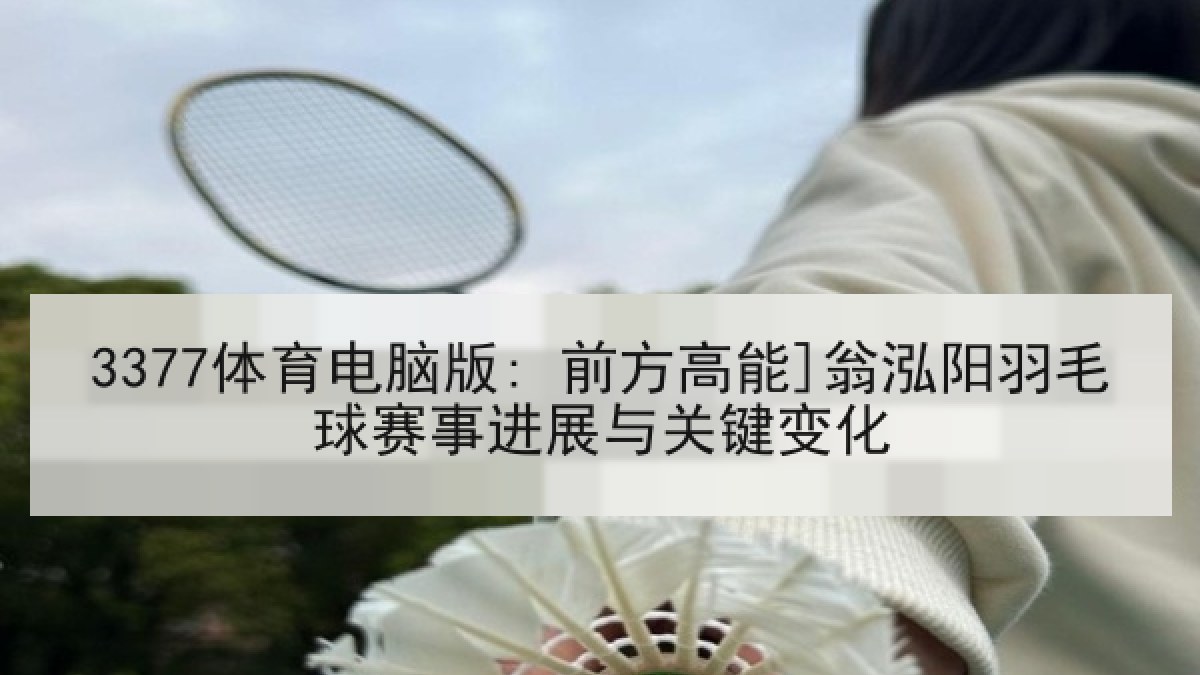 3377体育电脑版: 前方高能]翁泓阳羽毛球赛事进展与关键变化