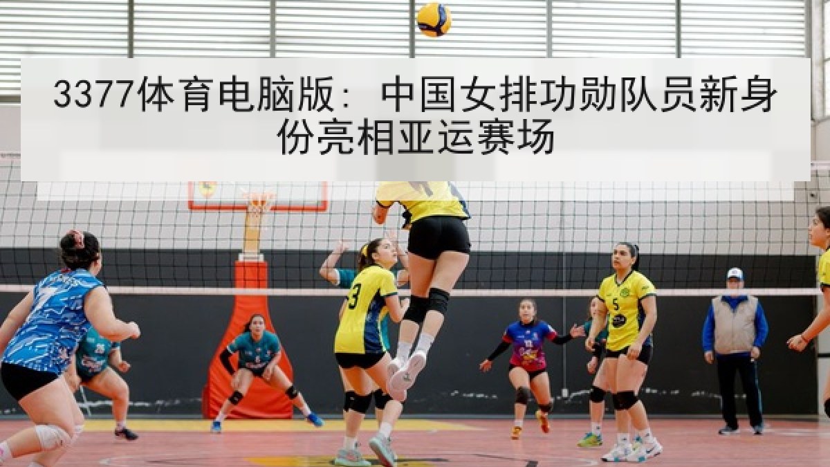 3377体育电脑版: 中国女排功勋队员新身份亮相亚运赛场